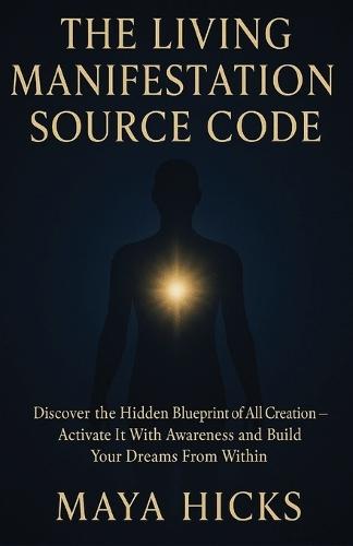 The Living Manifestation Source Code: Discover the Hidden Blueprint of All Creation - Activate It With Awareness and Build Your Dreams From Within