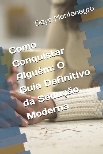 Como Conquistar Alguém: O Guia Definitivo da Sedução Moderna