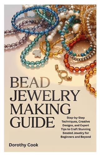 Bead Jewelry Making Guide: Step-by-Step Techniques, Creative Designs, and Expert Tips to Craft Stunning Beaded Jewelry for Beginners and Beyond