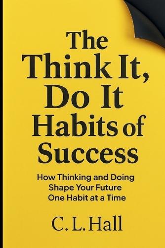 The Think It Do It Habits of Success: How Thinking and Doing Shape Your Future One Habit at a Time