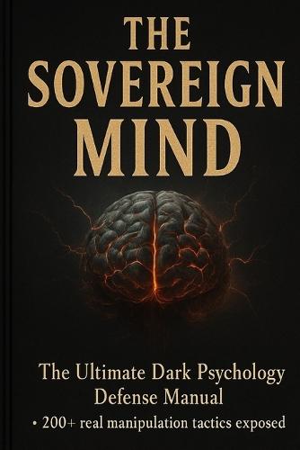 The Sovereign Mind DARK PSYCHOLOGY DEFENSE BIBLE: A Complete Guide to Detecting Manipulation, Breaking Psychological Control, and Becoming Impossible to Influence