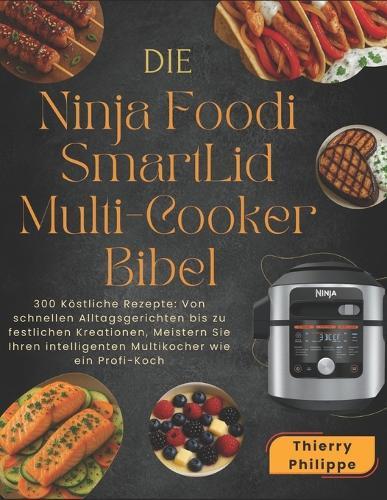 Die Ninja Foodi SmartLid Multi-Cooker Bibel: 300 Köstliche Rezepte: Von schnellen Alltagsgerichten bis zu festlichen Kreationen, Meistern Sie Ihren intelligenten Multikocher wie ein Profi-Koch