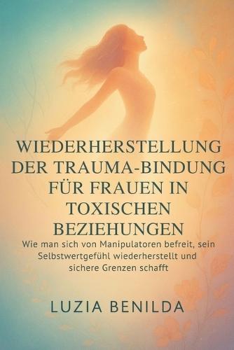 Wiederherstellung Der Trauma-Bindung Für Frauen in Toxischen Beziehungen: Wie man sich von Manipulatoren befreit, sein Selbstwertgefühl wiederherstellt und sichere Grenzen schafft