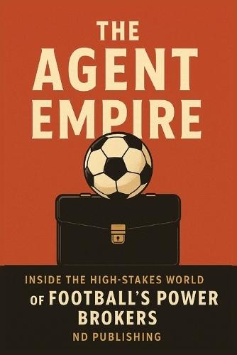 The Agent Empire: Inside the High-Stakes World of Football's Power Brokers: How Agents Control Transfers, Money & Modern Football