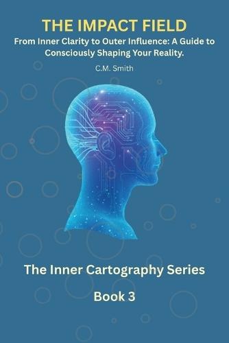 The Impact Field: Book 3 of the Inner Cartography Series: From Inner Clarity to Outer Influence: A Guide to Consciously Shaping Your Reality
