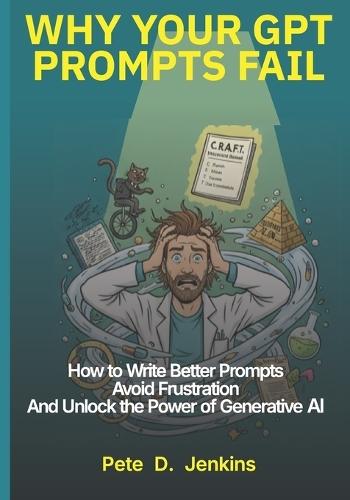 Why Your GPT Prompts Fail: How to Write Better Prompts, Avoid Frustration, and Unlock the Power of Generative AI