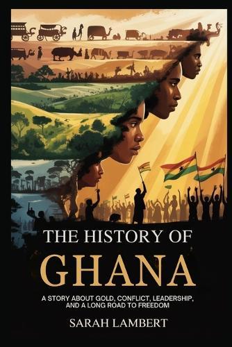 The History of Ghana: A Story about Gold, Conflict, Leadership, and a Long Road to Freedom