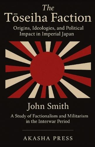 The Tōseiha Faction: Origins, Ideologies, and Political Impact in Imperial Japan: A Study of Factionalism and Militarism in the Interwar Period