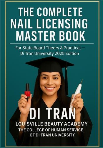 The Complete Nail Licensing Master Book: For State Board Theory & Practical - Di Tran University 2025 Edition 50 Chapters - LBA Humanization Model - YES I CAN &#8594; I HAVE DONE IT