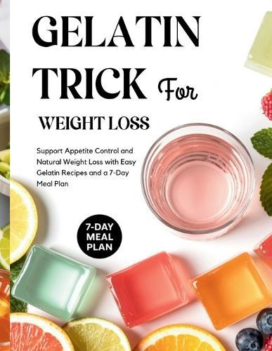 Gelatin Trick for Weight Loss: Support Appetite Control and Natural Weight Loss with Easy Gelatin Recipes and a 7-Day Meal Plan