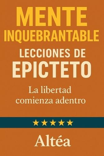 MENTE INQUEBRANTABLE Lecciones de Epicteto: La libertad comienza adentro