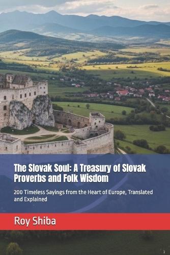 The Slovak Soul: A Treasury of Slovak Proverbs and Folk Wisdom: 200 Timeless Sayings from the Heart of Europe, Translated and Explained