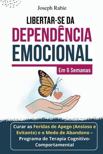 Libertar-se da Dependência Emocional em 6 Semanas: Curar as Feridas de Apego (Ansioso e Evitante) e o Medo de Abandono - Programa de Terapia Cognitivo-Comportamental