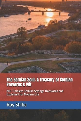The Serbian Soul: A Treasury of Serbian Proverbs & Wit: 200 Timeless Serbian Sayings Translated and Explained for Modern Life