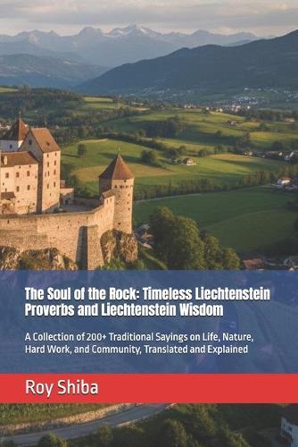 The Soul of the Rock: Timeless Liechtenstein Proverbs and Liechtenstein Wisdom: A Collection of 200+ Traditional Sayings on Life, Nature, Hard Work, and Community, Translated and Explained