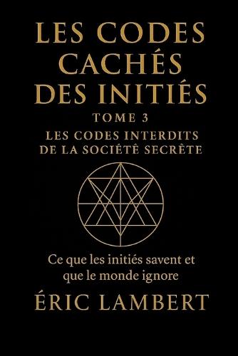 Les Codes Cachés des Initiés - Tome 3 - Les Codes Interdits de la Société Secrète: Ce que les initiés savent et que le monde ignore