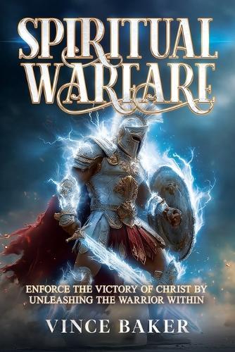 Spiritual Warfare: Enforce the Victory of Christ By Unleashing the Warrior Within