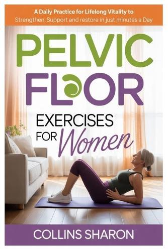 Pelvic Floor Exercises for Women: A Daily Practice For Lifelong Vitality To Strengthen, Support, And Restore In Just Minutes A Day