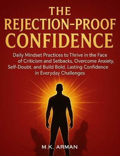 The Rejection-Proof Confidence: Daily Mindset Practices to Thrive in the Face of Criticism and Setbacks, Overcome Anxiety, Self-Doubt, and Build Bold, Lasting Confidence in Everyday Challenges