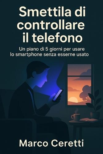 Smettila di controllare il telefono: Un piano di 5 giorni per usare lo smartphone senza esserne usato