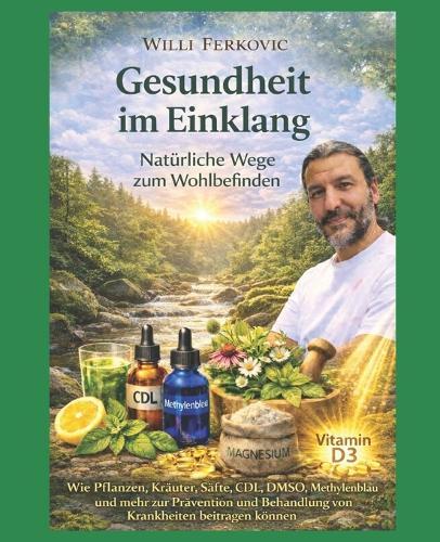 Gesundheit im Einklang Natürliche Wege zum Wohlbefinden: Wie Pflanzen, Kräuter, Säfte, CDL, DMSO, Methylenblau und mehr zur Prävention und Behandlung von Krankheiten beitragen können