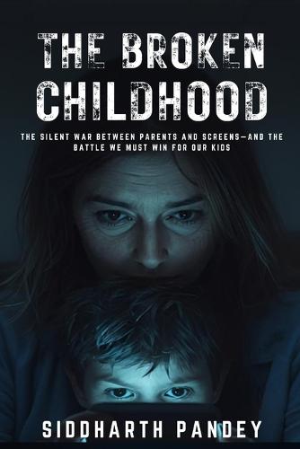 The Broken Childhood: How Smartphones, Influencers & Hidden Digital Forces Are Rewiring Our Kids-and What Parents Must Do Now