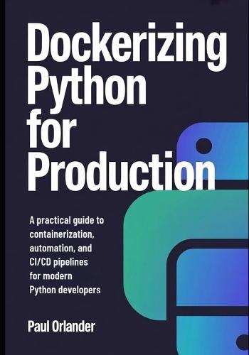 Dockerizing Python for Production: A Practical Guide to Containerization, Automation, and CI/CD Pipelines for Modern Python Developers