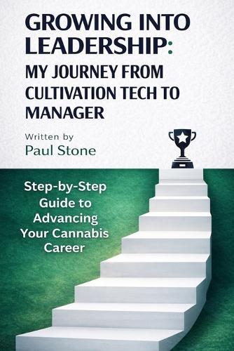 Growing Into Leadership: MY JOURNEY FROM CULTIVATION TECH TO MANAGER: Step-by-Step Guide to Advancing Your Cannabis Career