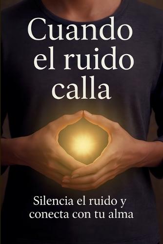 Cuando El Ruido Calla: Silencia el ruido, vuelve a ti y recupera la calma que el mundo te hizo olvidar