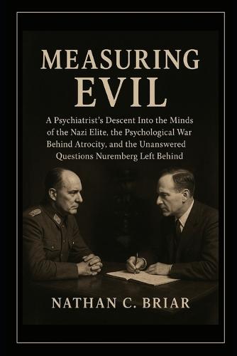 Measuring Evil: A Psychiatrist's Descent Into the Minds of the Nazi Elite, the Psychological War Behind Atrocity, and the Unanswered Questions Nuremberg Left Behind