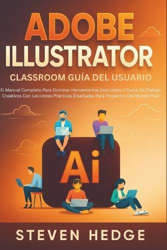 Adobe Illustrator Classroom Guía Del Usuario: El Manual Completo Para Dominar Herramientas Esenciales Y Flujos De Trabajo Creativos Con Lecciones Prácticas Diseñadas Para Proyectos Del Mundo Real