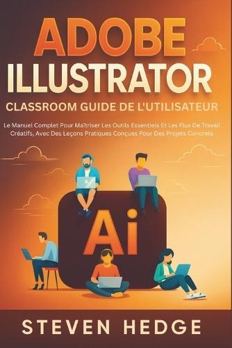 Adobe Illustrator Classroom Guide De L'utilisateur: Le Manuel Complet Pour Maîtriser Les Outils Essentiels Et Les Flux De Travail Créatifs, Avec Des Leçons Pratiques Conçues Pour Des Projets Concrets