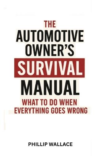 The Automotive Owner's Survival Manual: What To Do When Everything Goes Wrong