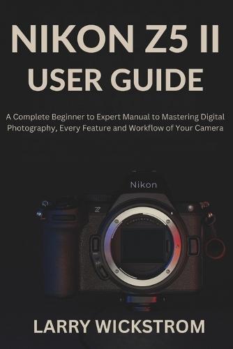 Nikon Z5 II User Guide: A Complete Beginner to Expert Manual to Mastering Digital Photography, Every Feature and Workflow of Your Camera