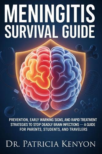 Meningitis Survival Guide: Prevention, Early Warning Signs, and Rapid Treatment Strategies to Stop Deadly Brain Infections - A Guide for Parents, Students, and Travelers