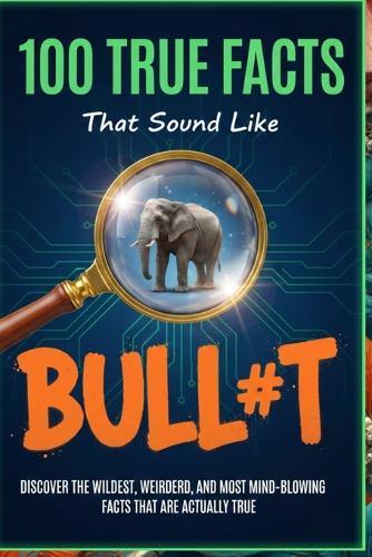 100 True Facts That Sound Like Bull#t: Unbelievable Facts That Will Leave You Stunned: Discover the Wildest, Weirdest, and Most Mind-Blowing Facts That Are Actually True!