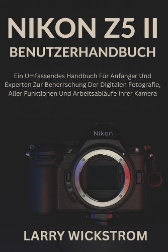 Nikon Z5 II Benutzerhandbuch: Ein Umfassendes Handbuch Für Anfänger Und Experten Zur Beherrschung Der Digitalen Fotografie, Aller Funktionen Und Arbeitsabläufe Ihrer Kamera