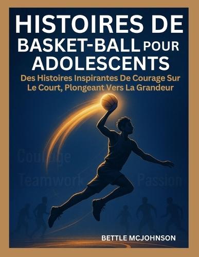 Histoires de Basket-Ball Pour Adolescents: Des Histoires Inspirantes De Courage Sur Le Court, Plongeant Vers La Grandeur