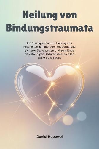 Heilung von Bindungstraumata: Ein 30-Tage-Plan zur Heilung von Kindheitstraumata, zum Wiederaufbau sicherer Beziehungen und zum Ende des ständigen Bedürfnisses, es allen recht zu machen