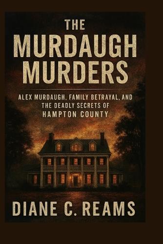 The Murdaugh Murders: Alex Murdaugh, Family Betrayal, and the Deadly Secrets of Hampton County