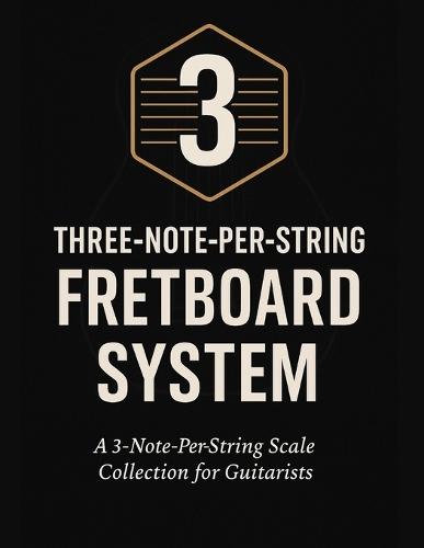 Three-Note-Per-String Fretboard System: A 3-Note-Per-String Scale Collection for Guitarists