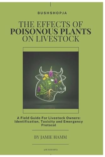 The Effects of Poisonous Plants on Livestock: A Field Guide For Livestock Owners: Identification, Toxicity and Emergency Protocol
