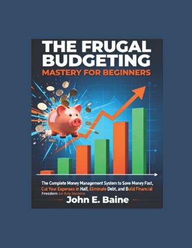 The Frugal Budgeting Mastery for Beginners: The Complete Money Management System to Save Money Fast, Cut Your Expenses in Half, Eliminate Debt, and Build Financial Freedom on Any Income