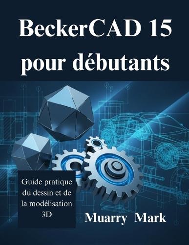 BeckerCAD 15 pour débutants: Guide pratique du dessin et de la modélisation 3D