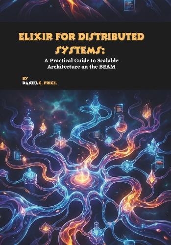 Elixir for Distributed Systems: A Practical Guide to Scalable Architecture on the BEAM