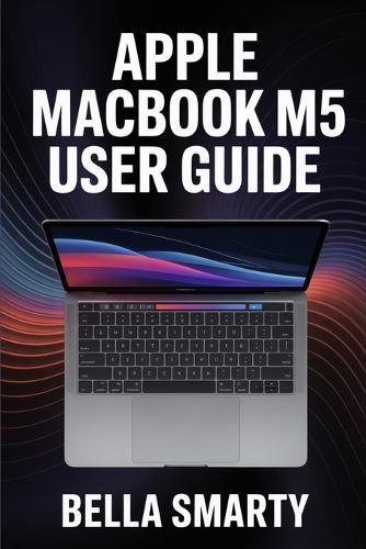 Apple MacBook M5 User Guide: Harness macOS, M5 Performance, Productivity Hacks, and Creative Workflows with Step-by-Step Guidance