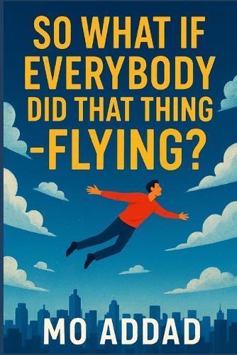 So What If Everybody Did That Thing - Flying ?: From Streets to Skyways, Humanity's Unthinkable Journey Above the Clouds, A World Untethered, Chaos, Wonder, and More