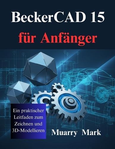 BeckerCAD 15 für Anfänger: Ein praktischer Leitfaden zum Zeichnen und 3D-Modellieren
