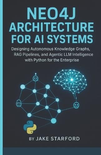 Neo4j Architecture for AI Systems: Designing Autonomous Knowledge Graphs, Rag Pipelines, and Agentic LLM Intelligence with Python for the Enterprise