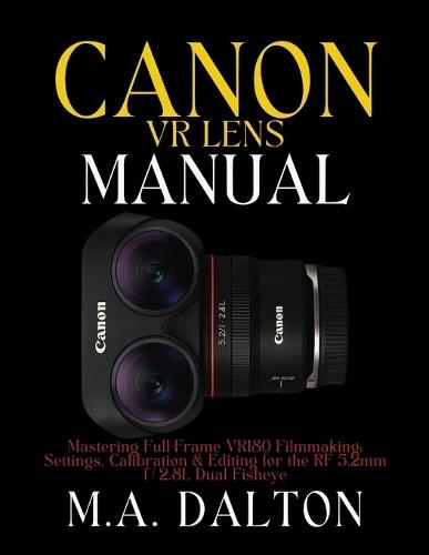 The Canon VR Lens Manual: Mastering Full-Frame VR180 Filmmaking: Settings, Calibration & Editing for the RF 5.2mm f/2.8L Dual Fisheye